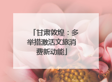 甘肃敦煌：多举措激活文旅消费新动能
